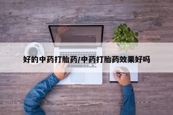 网上买打胎药联系方式微信，好的中药打胎药/中药打胎药效果好吗