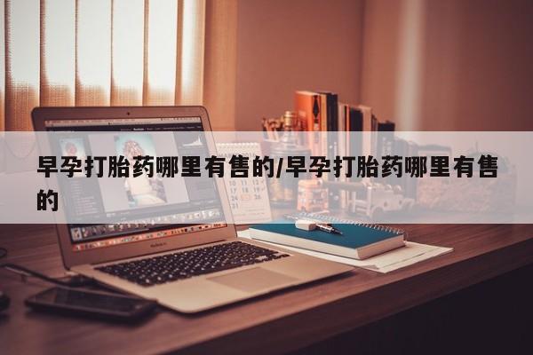 网上买打胎药联系方式微信，早孕打胎药哪里有售的/早孕打胎药哪里有售的