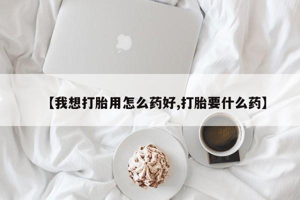 网上买打胎药联系方式微信，【我想打胎用怎么药好,打胎要什么药】