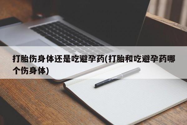 网上买打胎药联系方式微信，打胎伤身体还是吃避孕药(打胎和吃避孕药哪个伤身体)
