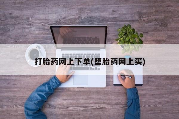 网上买打胎药联系方式微信，打胎药网上下单(堕胎药网上买)