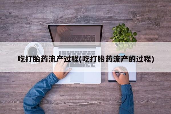 网上买打胎药联系方式微信，吃打胎药流产过程(吃打胎药流产的过程)