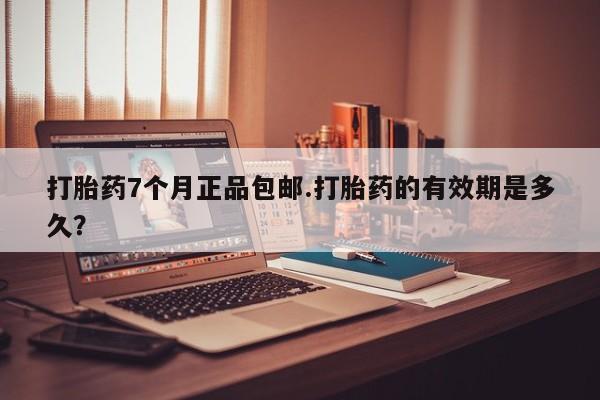 网上买打胎药联系方式微信，打胎药7个月正品包邮.打胎药的有效期是多久？