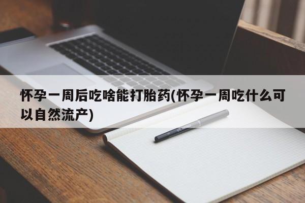 网上买打胎药联系方式微信，怀孕一周后吃啥能打胎药(怀孕一周吃什么可以自然流产)