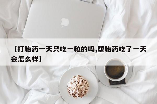 网上买打胎药联系方式微信，【打胎药一天只吃一粒的吗,堕胎药吃了一天会怎么样】