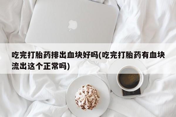 网上买打胎药联系方式微信，吃完打胎药排出血块好吗(吃完打胎药有血块流出这个正常吗)