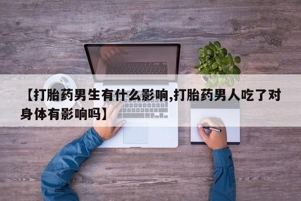 网上买打胎药联系方式微信，【打胎药男生有什么影响,打胎药男人吃了对身体有影响吗】