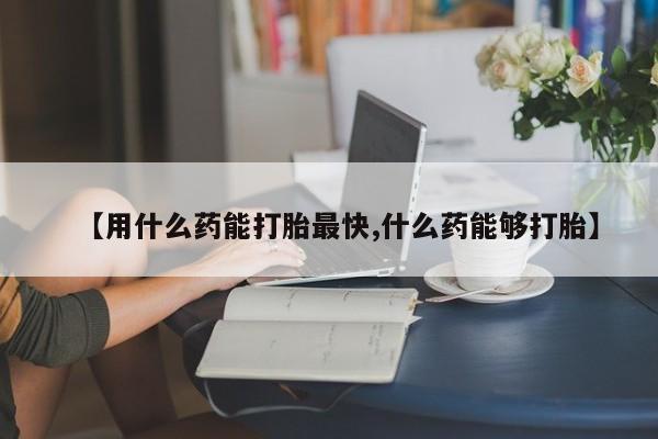 网上买打胎药联系方式微信，【用什么药能打胎最快,什么药能够打胎】