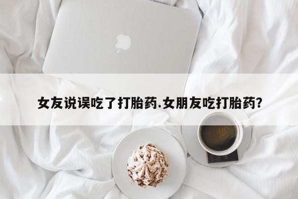 网上买打胎药联系方式微信，女友说误吃了打胎药.女朋友吃打胎药？