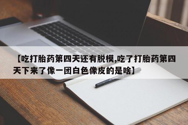 网上买打胎药联系方式微信，【吃打胎药第四天还有脱模,吃了打胎药第四天下来了像一团白色像皮的是啥】