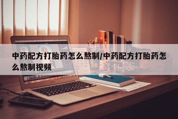 网上买打胎药联系方式微信，中药配方打胎药怎么熬制/中药配方打胎药怎么熬制视频