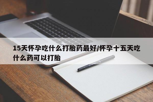 网上买打胎药联系方式微信，15天怀孕吃什么打胎药最好/怀孕十五天吃什么药可以打胎