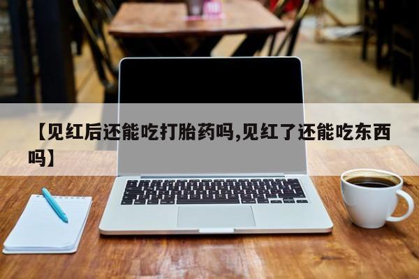 网上买打胎药联系方式微信，【见红后还能吃打胎药吗,见红了还能吃东西吗】