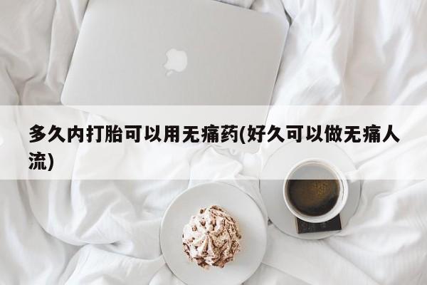 网上买打胎药联系方式微信，多久内打胎可以用无痛药(好久可以做无痛人流)