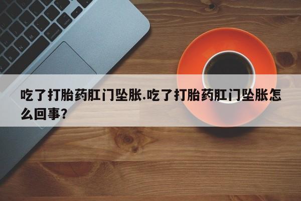 网上买打胎药联系方式微信，吃了打胎药肛门坠胀.吃了打胎药肛门坠胀怎么回事？