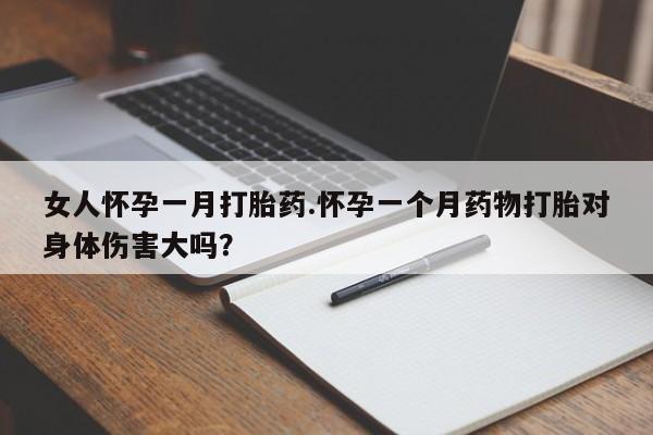 网上买打胎药联系方式微信，女人怀孕一月打胎药.怀孕一个月药物打胎对身体伤害大吗？