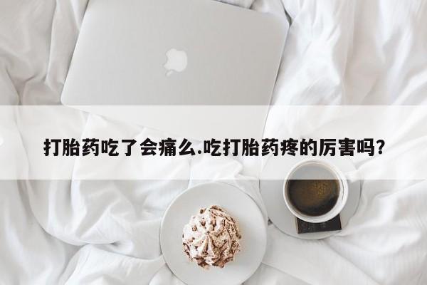 网上买打胎药联系方式微信，打胎药吃了会痛么.吃打胎药疼的厉害吗？