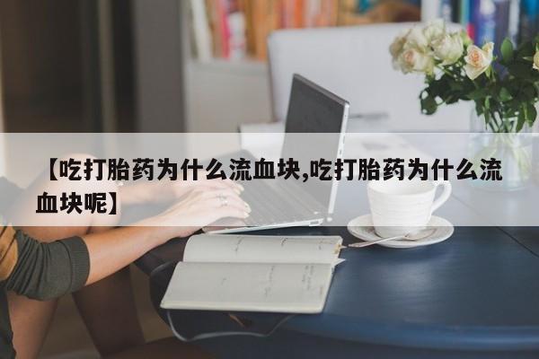 网上买打胎药联系方式微信，【吃打胎药为什么流血块,吃打胎药为什么流血块呢】