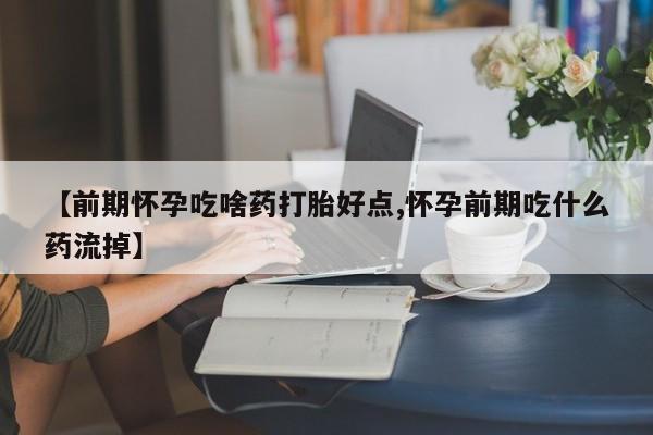 网上买打胎药联系方式微信，【前期怀孕吃啥药打胎好点,怀孕前期吃什么药流掉】