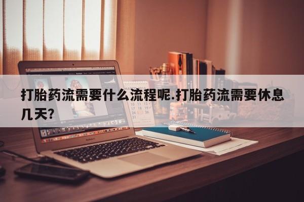 网上买打胎药联系方式微信，打胎药流需要什么流程呢.打胎药流需要休息几天？