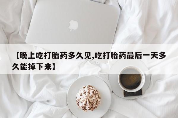 网上买打胎药联系方式微信，【晚上吃打胎药多久见,吃打胎药最后一天多久能掉下来】