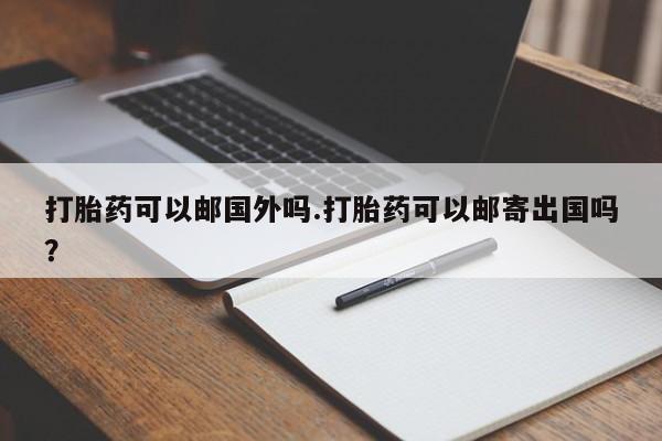 网上买打胎药联系方式微信，打胎药可以邮国外吗.打胎药可以邮寄出国吗？