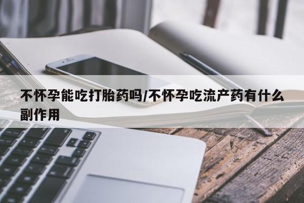 网上买打胎药联系方式微信，不怀孕能吃打胎药吗/不怀孕吃流产药有什么副作用
