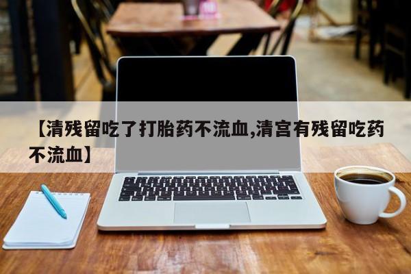 网上买打胎药联系方式微信，【清残留吃了打胎药不流血,清宫有残留吃药不流血】