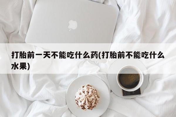 网上买打胎药联系方式微信，打胎前一天不能吃什么药(打胎前不能吃什么水果)
