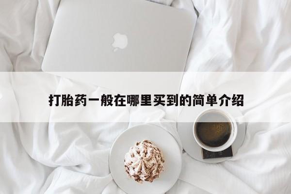 网上买打胎药联系方式微信，打胎药一般在哪里买到的简单介绍