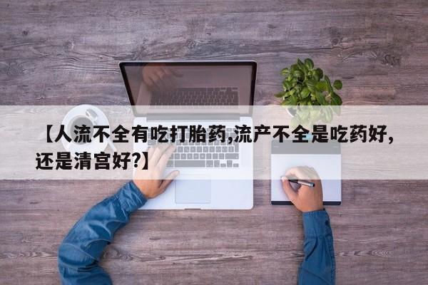 网上买打胎药联系方式微信，【人流不全有吃打胎药,流产不全是吃药好,还是清宫好?】