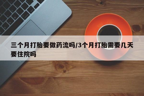 网上买打胎药联系方式微信，三个月打胎要做药流吗/3个月打胎需要几天要住院吗