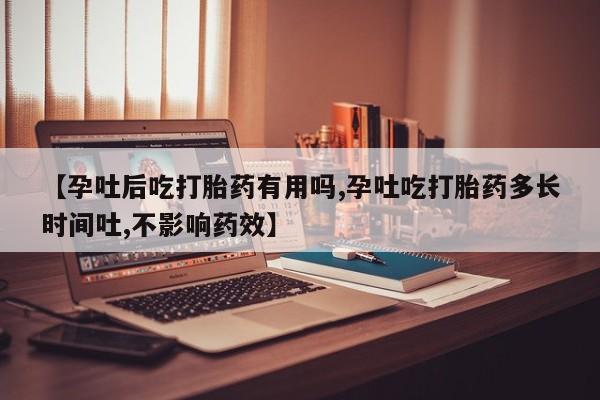 网上买打胎药联系方式微信，【孕吐后吃打胎药有用吗,孕吐吃打胎药多长时间吐,不影响药效】