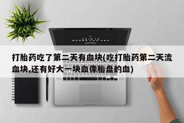 网上买打胎药联系方式微信，打胎药吃了第二天有血块(吃打胎药第二天流血块,还有好大一块血像胎盘的血)
