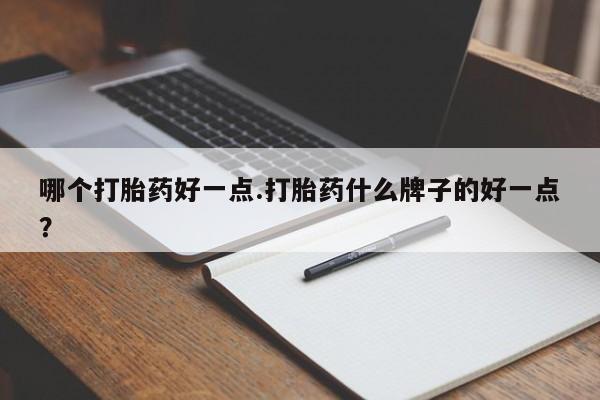 网上买打胎药联系方式微信，哪个打胎药好一点.打胎药什么牌子的好一点？