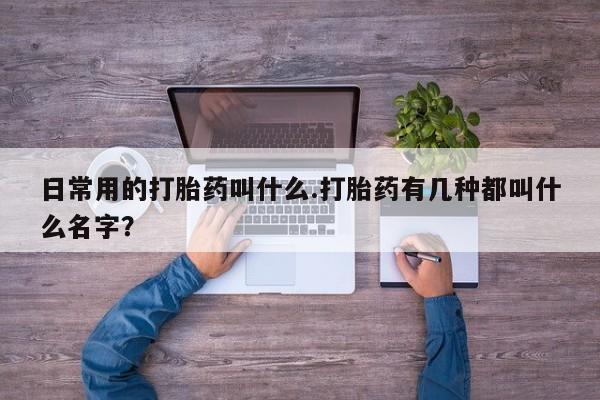 网上买打胎药联系方式微信，日常用的打胎药叫什么.打胎药有几种都叫什么名字？