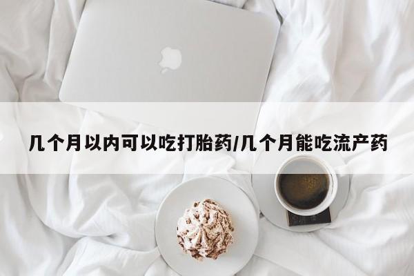 网上买打胎药联系方式微信，几个月以内可以吃打胎药/几个月能吃流产药