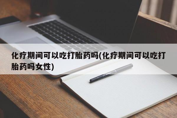 网上买打胎药联系方式微信，化疗期间可以吃打胎药吗(化疗期间可以吃打胎药吗女性)
