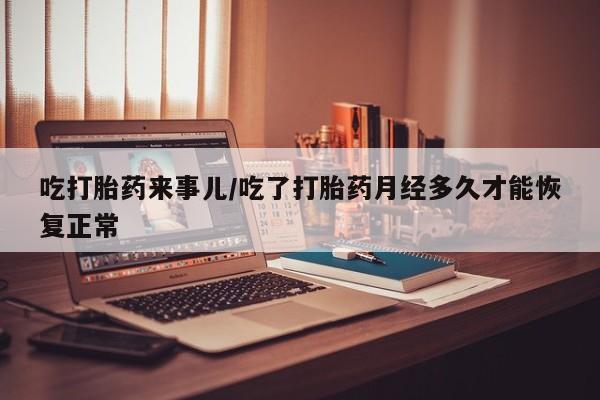 网上买打胎药联系方式微信，吃打胎药来事儿/吃了打胎药月经多久才能恢复正常