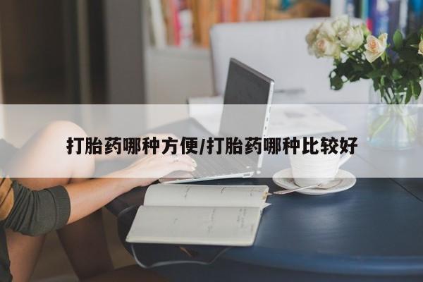 网上买打胎药联系方式微信，打胎药哪种方便/打胎药哪种比较好