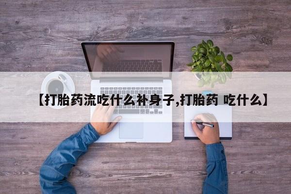 网上买打胎药联系方式微信，【打胎药流吃什么补身子,打胎药 吃什么】