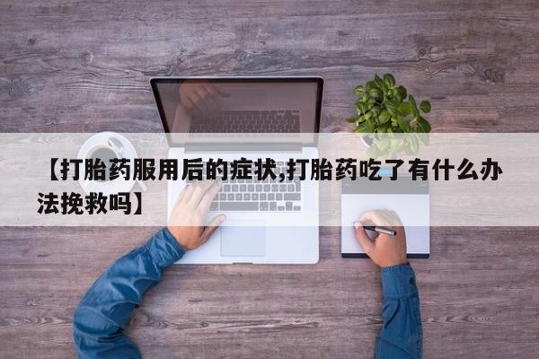 网上买打胎药联系方式微信，【打胎药服用后的症状,打胎药吃了有什么办法挽救吗】