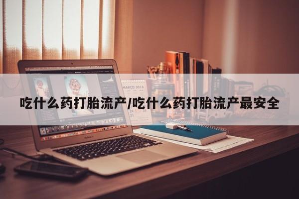 网上买打胎药联系方式微信，吃什么药打胎流产/吃什么药打胎流产最安全