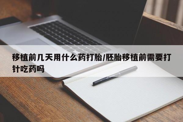 网上买打胎药联系方式微信，移植前几天用什么药打胎/胚胎移植前需要打针吃药吗