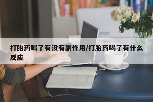 网上买打胎药联系方式微信，打胎药喝了有没有副作用/打胎药喝了有什么反应