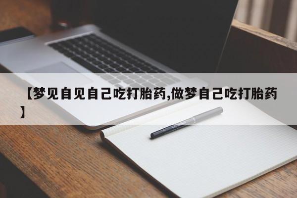 网上买打胎药联系方式微信，【梦见自见自己吃打胎药,做梦自己吃打胎药】