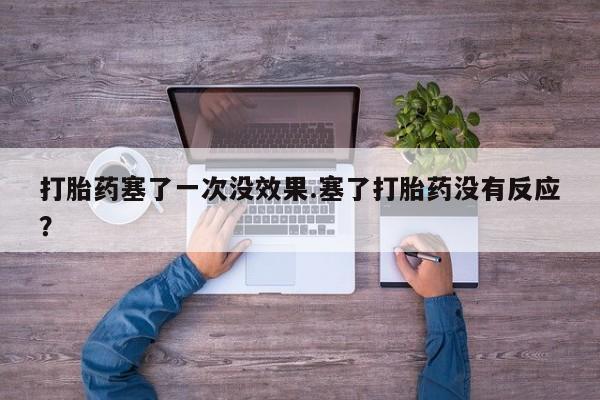 网上买打胎药联系方式微信，打胎药塞了一次没效果.塞了打胎药没有反应？