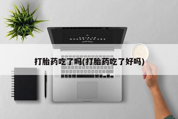 网上买打胎药联系方式微信，打胎药吃了吗(打胎药吃了好吗)