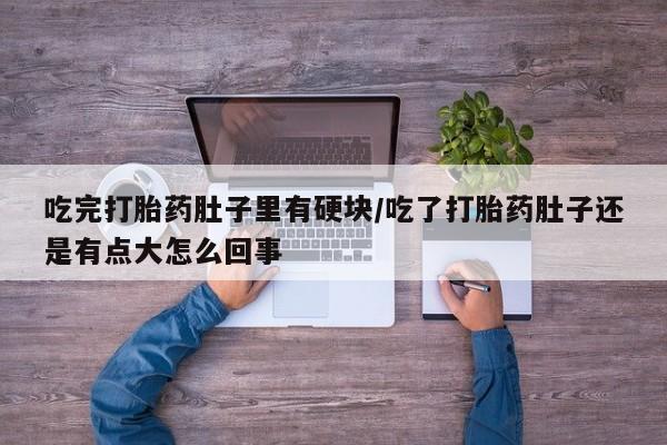 网上买打胎药联系方式微信，吃完打胎药肚子里有硬块/吃了打胎药肚子还是有点大怎么回事
