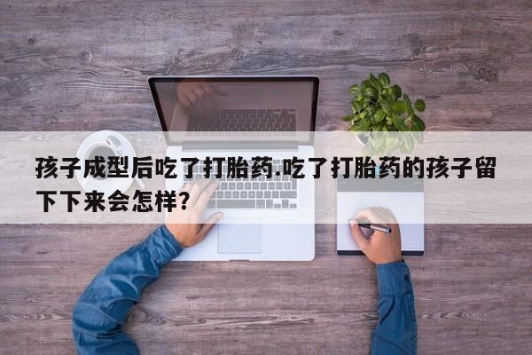 网上买打胎药联系方式微信，孩子成型后吃了打胎药.吃了打胎药的孩子留下下来会怎样？